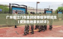 广东省江门市全封闭寄宿学校招生（受到各地家长好评）