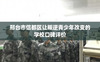 邢台市信都区让叛逆青少年改变的学校口碑评价