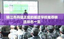 镇江市丹徒正规的叛逆学校推荐精选排名一览