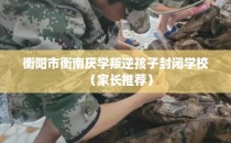 衡阳市衡南厌学叛逆孩子封闭学校（家长推荐）