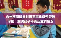 台州市路桥全封闭军事化叛逆管教学校：解决孩子不务正业的情况