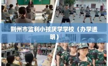 荆州市监利小孩厌学学校（办学透明）