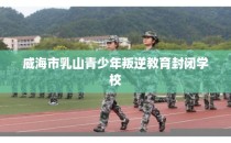 威海市乳山青少年叛逆教育封闭学校