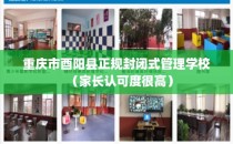 重庆市酉阳县正规封闭式管理学校（家长认可度很高）