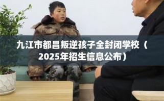 九江市都昌叛逆孩子全封闭学校（2025年招生信息公布）