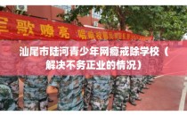 汕尾市陆河青少年网瘾戒除学校（解决不务正业的情况）