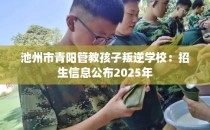 池州市青阳管教孩子叛逆学校：招生信息公布2025年