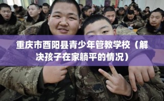 重庆市酉阳县青少年管教学校（解决孩子在家躺平的情况）