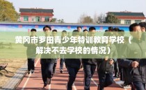 黄冈市罗田青少年特训教育学校（解决不去学校的情况）