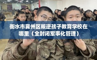 衡水市冀州区叛逆孩子教育学校在哪里（全封闭军事化管理）
