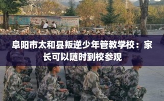 阜阳市太和县叛逆少年管教学校：家长可以随时到校参观