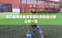 虹口区叛逆教育军事化学校排行榜公布一览