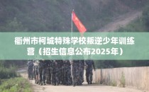 衢州市柯城特殊学校叛逆少年训练营（招生信息公布2025年）