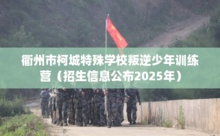 衢州市柯城特殊学校叛逆少年训练营（招生信息公布2025年）