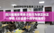 四川省雅安市青少年行为矫正纠正学校（行业前十的学校推荐）