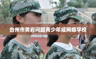 台州市黄岩问题青少年戒网瘾学校