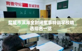 盐城市滨海全封闭军事特训学校精选排名一览