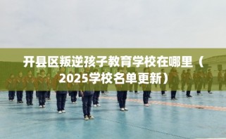 开县区叛逆孩子教育学校在哪里（2025学校名单更新）