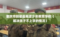 重庆市铜梁县叛逆少年教育学校（解决孩子不上学的情况）