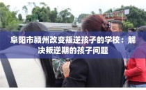 阜阳市颍州改变叛逆孩子的学校：解决叛逆期的孩子问题