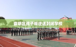 崇明区孩子叛逆送封闭学校