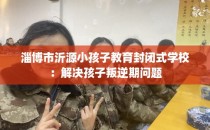 淄博市沂源小孩子教育封闭式学校：解决孩子叛逆期问题