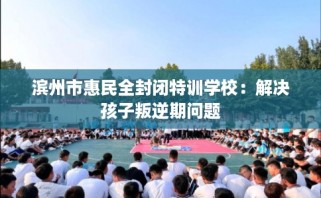 滨州市惠民全封闭特训学校：解决孩子叛逆期问题