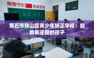 黄石市铁山区青少年矫正学校：拯救叛逆期的孩子