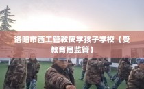 洛阳市西工管教厌学孩子学校（受教育局监管）