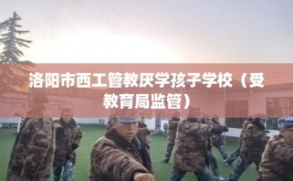 洛阳市西工管教厌学孩子学校（受教育局监管）