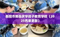 衡阳市南岳厌学孩子教育学校（2025名单更新）