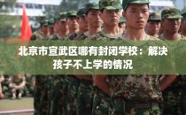 北京市宣武区哪有封闭学校：解决孩子不上学的情况