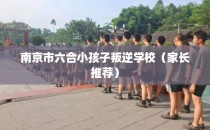 南京市六合小孩子叛逆学校（家长推荐）