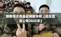 邯郸市大名县戒网瘾学校（招生信息公布2025年）
