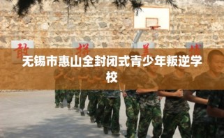 无锡市惠山全封闭式青少年叛逆学校