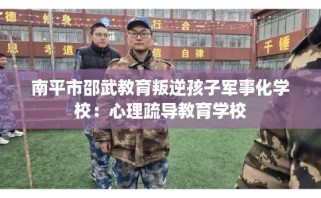 南平市邵武教育叛逆孩子军事化学校：心理疏导教育学校