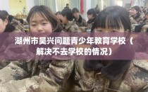 湖州市吴兴问题青少年教育学校（解决不去学校的情况）