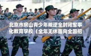 北京市房山青少年叛逆全封闭军事化教育学校（全年无休面向全国招生）