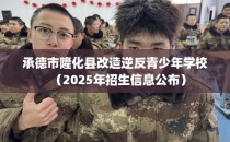 承德市隆化县改造逆反青少年学校（2025年招生信息公布）