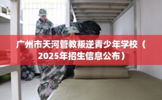 广州市天河管教叛逆青少年学校（2025年招生信息公布）