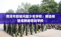 菏泽市郓城问题少年学校：精选叛逆戒网瘾特训学校