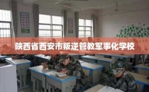 陕西省西安市叛逆管教军事化学校