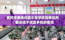 黄冈市黄州问题少年学校管教机构：解决孩子沉迷手机的情况