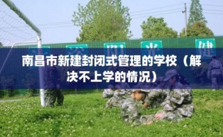 南昌市新建封闭式管理的学校（解决不上学的情况）