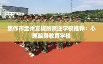 焦作市孟州正规的叛逆学校推荐：心理疏导教育学校