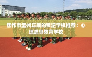 焦作市孟州正规的叛逆学校推荐：心理疏导教育学校