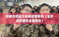 铜陵市郊区少年叛逆管教所（全年无休面向全国招生）