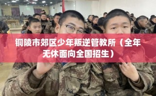 铜陵市郊区少年叛逆管教所（全年无休面向全国招生）