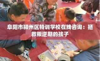 阜阳市颍州区特训学校在线咨询：拯救叛逆期的孩子