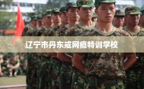 辽宁市丹东戒网瘾特训学校